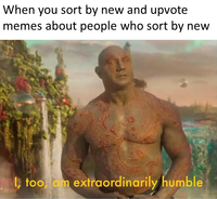 When you sort by new and upvote memes about people who sort by new I, too, am extraordinarily humble