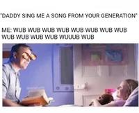 "DADDY SING ME A SONG FROM YOUR GENERATION" ME: WUB WUB WUB WUB WUB WUB WUB WUB WUB WUB WUB WUB WUUUB WUB