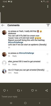 10:42 Comments xx.asiaaa.xx Yeah, I really did that skskssss You can call it Flu Bell ice cream now 'cause I was a lil sick last week Repost yourself doing this with the hashtag #tinroofchallenge Let's see if we can start an epidemic (literally) 5h xx.asiaaa.xx #tinroofchallenge 5h Reply allen_james100 U need to get arrested 3h Reply nix.t.3 I hope you can get arrested (literally) 30m Reply 1 L 1 11 Tweet your reply II OOO