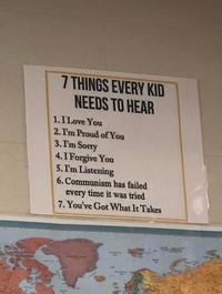 7 THINGS EVERY KID NEEDS TO HEAR 1.I Love You 2. I'm Proud of You 3. I'm Sorry 4.I Forgive You 5. I'm Listening 6. Communism has failed every time it was tried 7. You've Got What It Takes dives GASENLA