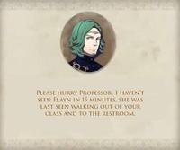 PLEASE HURRY PROFESSOR, I HAVEN'T SEEN FLAYN IN 15 MINUTES, SHE WAS LAST SEEN WALKING OUT OF YOUR CLASS AND TO THE RESTROOM.