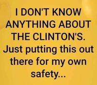 I DON'T KNOW ANYTHING ABOUT THE CLINTON'S. Just putting this out there for my own safety...