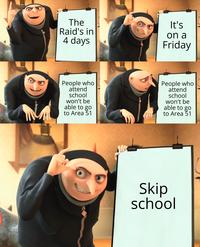 The Raid's in 4 days It's О on a Friday People who attend school won't be able to go to Area 51 People who attend school won't be able to go to Area 51 Skip school