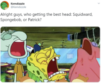 Kemdizzzle @Kemdizzzle Alright guys, who getting the best head: Squidward, Spongebob, or Patrick?