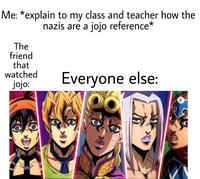 Me: *explain to my class and teacher how the nazis are a jojo reference* The friend that watched jojo: Everyone else: