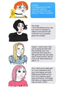 Hi ladies, I'm struggling with my self image and wanted to learn some tips to be more attractive. Thanks in advance! GUAYAKI YERBA MATE AwinchS Hey sister, I know that feeling all too well, but I think it's important to reflect inward and find self worth from your character. good luck sweetie! Queen, I want to echo what you're saying and also add that reaching out to your community and trying do a little good each day can really help in times like this. DM me if you ever need someone to talk to. <3 Hun, I think you're really spot on. It's so important to find your inner beauty and truth. Makeup and fitness are fun, but it won't replace a good and friends. things that make you happy and the rest will come. XOXO