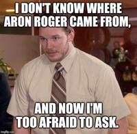-I DON'T KNOW WHERE ARON ROGER CAME FROM, AND NOW I'M TOO AFRAID TO ASK. imgflip.com