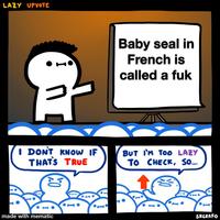 LAZY UPVOTE Baby seal in French is called a f-- I DONT KNOW IF THAT'S TRUE BUT I'M TOO LAZY TO CHECK, So.. made with mematic SRGRAFO