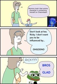 UGH Mommy look! that anime character is streaming herself on Chaturbate! Don't look at her, Ricky. I don't want you to be influenced by... OHGODNO RICKYYY BROS GLAD