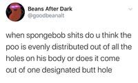 Beans After Dark @goodbeanalt when spongebob s---- do u think the poo is evenly distributed out of all the holes on his body or does it come out of one designated butt hole