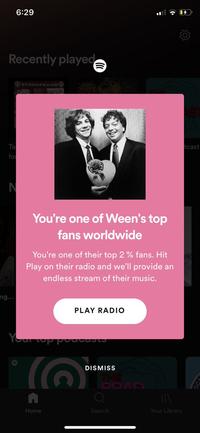 6:29 Recently played EYEHATEGOD Ta tcast for You're one of Ween's top fans worldwide You're one of their top 2 % fans. Hit Play on their radio and we'll provide an endless stream of their music. ng... PLAY RADIO Yar op DISMISS Home Search Your Library