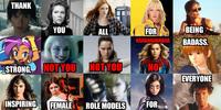 THANK YOU ALL FOR BEING HAHAHAHAHAHA BADASS, STRONG, NOTYOU NOTYOU NO EVERYONE INSPIRING FEMALE ROLE MODELS FOR