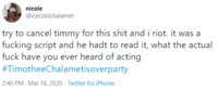 nicole @icecoldchalamet try to cancel timmy for this s--- and i riot. it was a f------ script and he hadt to read it, what the actual f--- have you ever heard of acting #TimotheeChalametisoverparty 2:40 PM - Mar 18, 2020 · Twitter for iPhone