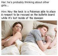 Her: he's probably thinking about other girls... Him: How the heck is a Pokemon able to place A request to be rescued on the bulletin board while it's lost inside of the dunegon