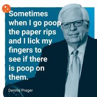 Sometimes when I go poop the paper rips and I lick my fingers to see if there is poop on them. Dennis Prager