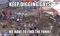 KEEP DIGGING GUYS @xo WE HAVE TO FIND THE FUNNY makeameme.org
