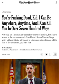 The New York Times Opinion You're F------ Dead, Kid. I Can Be Anywhere, Anytime, And I Can Kill You In Over Seven Hundred Ways Not only am I extensively trained in unarmed combat, but I have access to the entire arsenal of the United States Marine Corps and I will use it to its full extent to wipe your miserable ass off the face of the continent, you little s--- By Tom Cotton Mr. Cotton, a Republican, is a United States senator from Arkansas. June 3, 2020 f 692 II