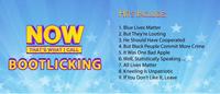 HITS INCLUDE: NOW 1. Blue Lives Matter 2. But They're Looting 3. He Should Have Cooperated 4. But Black People Commit More Crime 5. It Was One Bad Apple 6. Well, Statistically Speaking . 7. All Lives Matter 8. Kneeling Is Unpatriotic 9. If You Don't Like It, Leave THAT'S WHAT I CALL BOOTLICKING