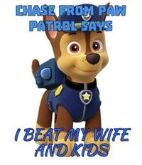 CHASE FROM PAW PATROL-ŠAYS I BEAT MY WIFE AND KIDS
