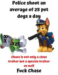 Police shoot an average of 25 pet dogs a day X25 Chase is not only a class traitor but a species traitor as well F--- Chase