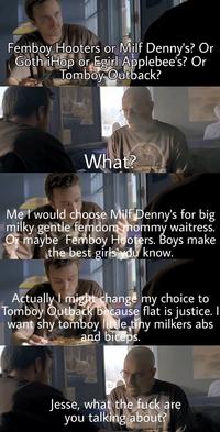 Femboy Hooters or Milf Denny's? Or Goth iHop or Egirl Applebee's? Or Tomboy Outback? bo . What? Me I would choose Milf Denny's for big milky gentle femdom mommy waitress. Or maybe Femboy Hooters. Boys make the best girls ydu know. Actually I might change my choice to Tomboy Outback because flat is justice. I want shy tomboy little tiny milkers abs and biceps. Jesse, what the fuck are you talking about?