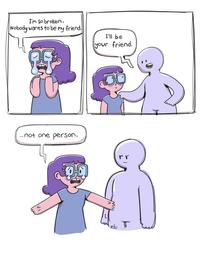 I'm So broken. Nobody wants to be my friend. I'll be your friend. . not one person.