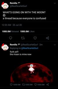 Remilia @RealScarletGurl WHAT'S GOING ON WITH THE MOON? a thread because everyone is confused 12:53 AM · 20 Jul 20 1000.0M Retweet 1000.0M Likes Remilia a @RealScarletGurl · 2m Replying to @RealScarletGurl f--- ya'll the moon is mine now 1000.0M L 1000.0M 1000.0M
