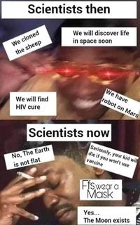 Scientists then We will discover life in space soon We cloned the sheep We will find HIV cure We have robot on Mars Scientists now Seriously, your kid will die if you won't use vaccine No, The Earth is not flat Efswegr a Mask Yes... The Moon exists