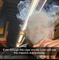 Even through this cigar smoke