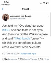 9:34 Messages Tweet Alexandra Lee-Capps @alexandrawlee Just told my 1Oyo daughter about #RBG. She had tears in her eyes. And then she did the Wakanda pose and said "#Ruthkanda forever" - which is the sort of pop culture cross-over that I can celebrate. 8:01 PM · 9/18/20 · Twitter Web App 1,028 Retweets 5,255 Quote Tweets 3,015 Likes