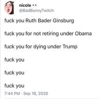 nicole •• @BadBunnyTwitch f--- you Ruth Bader Ginsburg f--- you for not retiring under Obama f--- you for dying under Trump f--- you f--- you f--- you 7:44 РМ Seр 18, 2020