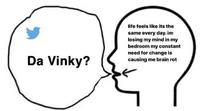 life feels like its the same every day.im losing my mind in my bedroom my constant need for change is causing me brain rot Da Vinky?