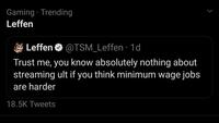 Gaming · Trending Leffen Leffen O @TSM_Leffen · 1d Trust me, you know absolutely nothing about streaming ult if you think minimum wage jobs are harder 18.5K Tweets