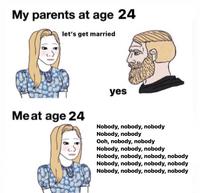 My parents at age 24 let's get married yes Meat age 24 Nobody, nobody, nobody Nobody, nobody Ooh, nobody, nobody Nobody, nobody, nobody Nobody, nobody, nobody, nobody Nobody, nobody, nobody, nobody Nobody, nobody, nobody, nobody