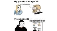 My parents at age 29 Let's have a baby Yes Me at age 29 it took me 20min to make this meme My parents at age 29 Me at age 29 thok me 20min to make thismeme