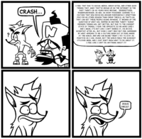 I FEEL THAT DUE TO SOCIAL MEDIA, SHOCK SITES, AND OTHER SUCH THINGS THAT, MANY THAT'VE GROWN UP ON THE INTERNET IN THE PAST TWENTY OR SO YEARS HAVE BECOME... DESENSITIZED, CRASH... DISENFRANCHISED, AS WELL AS IRONY POISONED. LEADING TO A CULTURE THAT NOW REVOLVES AROUND PURPOSEFULLY UPSETTING FOLK FOR NO OTHER REASON THAN CHEAP THRILLS, AS THAT'S ALL THAT CAN GET THESE PEOPLE GOING ANYMORE. IT BRINGS UP THE QUESTION OF WHAT WILL HAPPEN IN ANOTHER TWENTY YEARS? PERHAPS THINGS WILL GET BETTER, BUT DUE TO THE CURRENT STATE OF THINGS, I FEAR THE OPPOSITE IS FAR MORE LIKELY. AND I MEAN, IT'S NOT LIKE I CAN'T HANDLE IT, I'M AN EVIL SCIENTIST AFTER ALL, BUT EVEN I CAN'T HELP BUT FEEL SADDENED BY WHAT APPEARS TO BE A CULTURE BORN OUT OF PURE ANGER AT THE WORLD, AND WHO CAN BLAME THEM? I TRY TO STAY AS POSITIVE AS I CAN, CRASH, BUT THE WORLD FEELS THE SCARIEST IT'S EVER BEEN, AND I JUST DON'T KNOW WHAT TO DO ABOUT IT. I FEEL LIKE I CAN'T DO ANYTHING ABOUT IT! JESUS CHRIST.