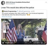 2022 US House Candidate Richard Butt 000 @tacticaldipshit Lmao This would also defund the police A Resist Programming @RzstProgramming Jul 22 RESIST At a recent campaign stop, Kelly Loeffler said, "I've introduced legislation that defunds cities that defund the police." Show this thread 169.6K views 0:03 / 0:10 )<