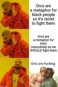 Orcs are a metaphor for black people so it's racist to fight them Orcs are a metaphor for toxic masculinity so we SHOULD fight them Orcs are f------ imgflip.com