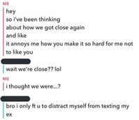 ME hey so i've been thinking about how we got close again and like it annoys me how you make it so hard for me not to like you wait we're close?? lol ME Ti thought we were.? bro i only ft u to distract myself from texting my ex