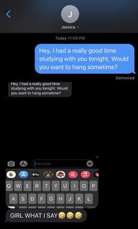 J Jessica > Today 11:09 PM Hey, I had a really good time studying with you tonight. Would you want to hang sometime? Delivered Hey, I had a really good time studying with you tonight. Would you want to hang sometime? (Message Pay QWERTYUI O P A SDFGHJK GIRL WHAT I SAY