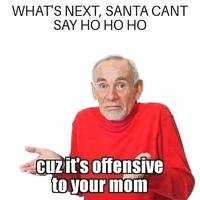 WHAT'S NEXT, SANTA CANT SAY HO HO HO Cuz it's offensive to your mom