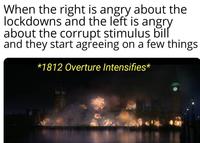 When the right is angry about the lockdowns and the left is angry about the corrupt stimulus bill and they start agreeing on a few things *1812 Overture Intensifies*