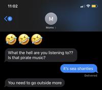 11:02 6. M Moms > What the hell are you listening to?? Is that pirate music? it's sea shanties Delivered You need to go outside more