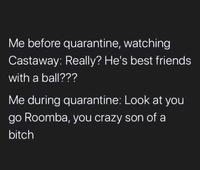 Me before quarantine, watching Castaway: Really? He's best friends with a ball??? Me during quarantine: Look at you go Roomba, you crazy son of a bitch