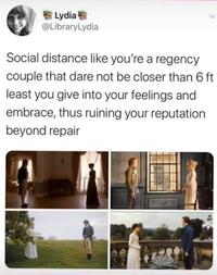 E Lydia @LibraryLydia Social distance like you're a regency couple that dare not be closer than 6 ft least you give into your feelings and embrace, thus ruining your reputation beyond repair