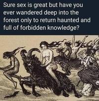 Sure sex is great but have you ever wandered deep into the forest only to return haunted and full of forbidden knowledge?