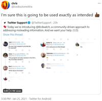 chris ... @icedoutomnitrix I'm sure this is going to be used exactly as intended y Twitter Support O @TwitterSupport - 23h Today we're introducing @Birdwatch, a community-driven approach to addressing misleading information. And we want your help. (1/3) Show this thread Jasi overss- Sm naturelvn9 Kaie C o Replying t De your own research and decide for yoursel LOLeyoneonthh Sabria Jess oupcakesROBest-3m Replying to aturel9 This program actualy startet in the Ses My Grandpa started Bert roisurter-S Replying to nataree What about the bid S yo 0:40 4.1M views 3:38 PM · Jan 25, 2021 · Twitter for Android