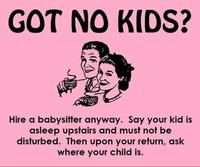 GOT NO KIDS? Hire a babysitter anyway. Say your kid is asleep upstairs and must not be disturbed. Then upon your return, ask where your child is.