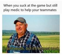 When you suck at the game but still play medic to help your teammates It ainit much, but it's honest work