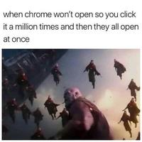 when chrome won't open so you click it a million times and then they all open at once